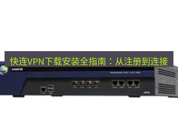 快连VPN 快连VPN下载安装全指南：从注册到连接