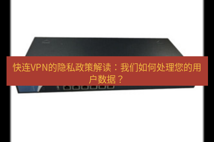 快连VPN 快连VPN的隐私政策解读：我们如何处理您的用户数据？