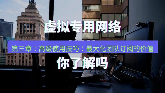 快连VPN 第三章：高级使用技巧：最大化团队订阅的价值