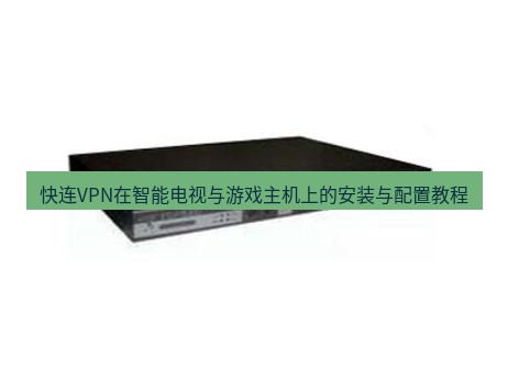 快连VPN 快连VPN在智能电视与游戏主机上的安装与配置教程