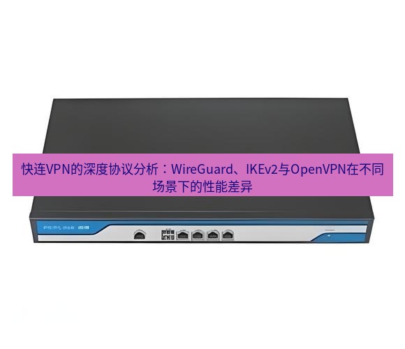 快连VPN 快连VPN的深度协议分析：WireGuard、IKEv2与OpenVPN在不同场景下的性能差异