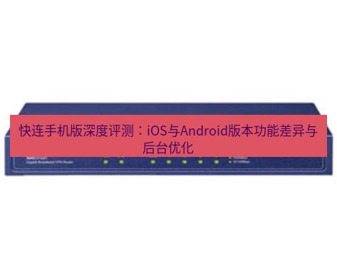 快连VPN 快连手机版深度评测：iOS与Android版本功能差异与后台优化
