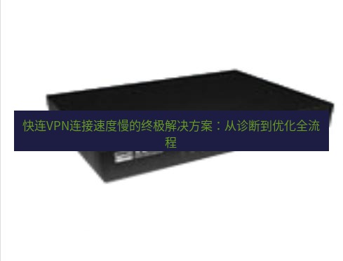 快连VPN 快连VPN连接速度慢的终极解决方案：从诊断到优化全流程
