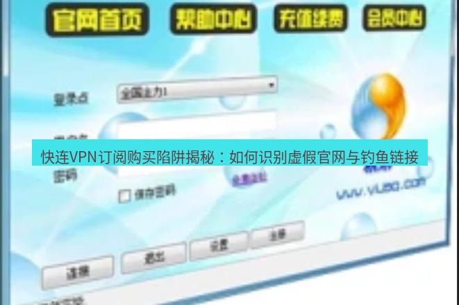 快连VPN 快连VPN订阅购买陷阱揭秘：如何识别虚假官网与钓鱼链接