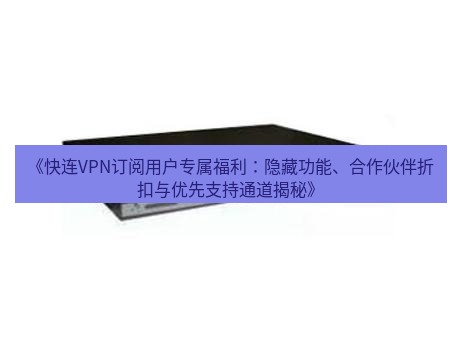 快连VPN 《快连VPN订阅用户专属福利：隐藏功能、合作伙伴折扣与优先支持通道揭秘》