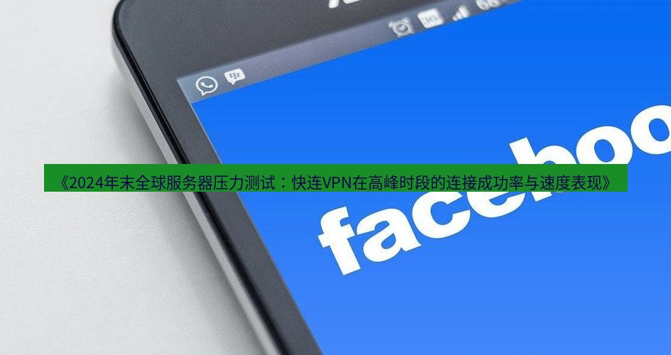 快连VPN 《2024年末全球服务器压力测试：快连VPN在高峰时段的连接成功率与速度表现》