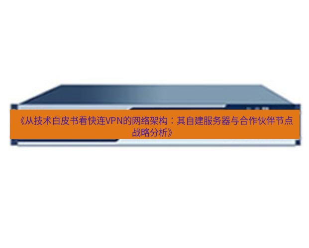快连VPN 《从技术白皮书看快连VPN的网络架构：其自建服务器与合作伙伴节点战略分析》