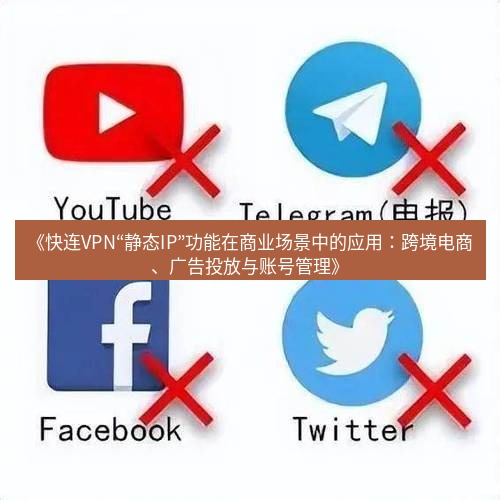 快连VPN 《快连VPN“静态IP”功能在商业场景中的应用：跨境电商、广告投放与账号管理》